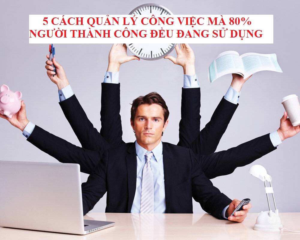5 CÁCH QUẢN LÝ CÔNG VIỆC MÀ 80% NGƯỜI THÀNH CÔNG ĐỀU ĐANG SỬ DỤNG