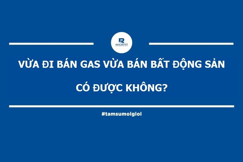 [TÂM SỰ MÔI GIỚI #3] Vừa Bán Gas Vừa Bán Bất Động Sản Có Được Không?