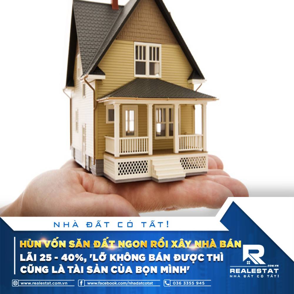 HÙN VỐN SĂN ĐẤT NGON RỒI XÂY NHÀ BÁN: LÃI 25 - 40%, "LỠ KHÔNG BÁN ĐƯỢC THÌ CŨNG LÀ TÀI SẢN CỦA BỌN MÌNH"