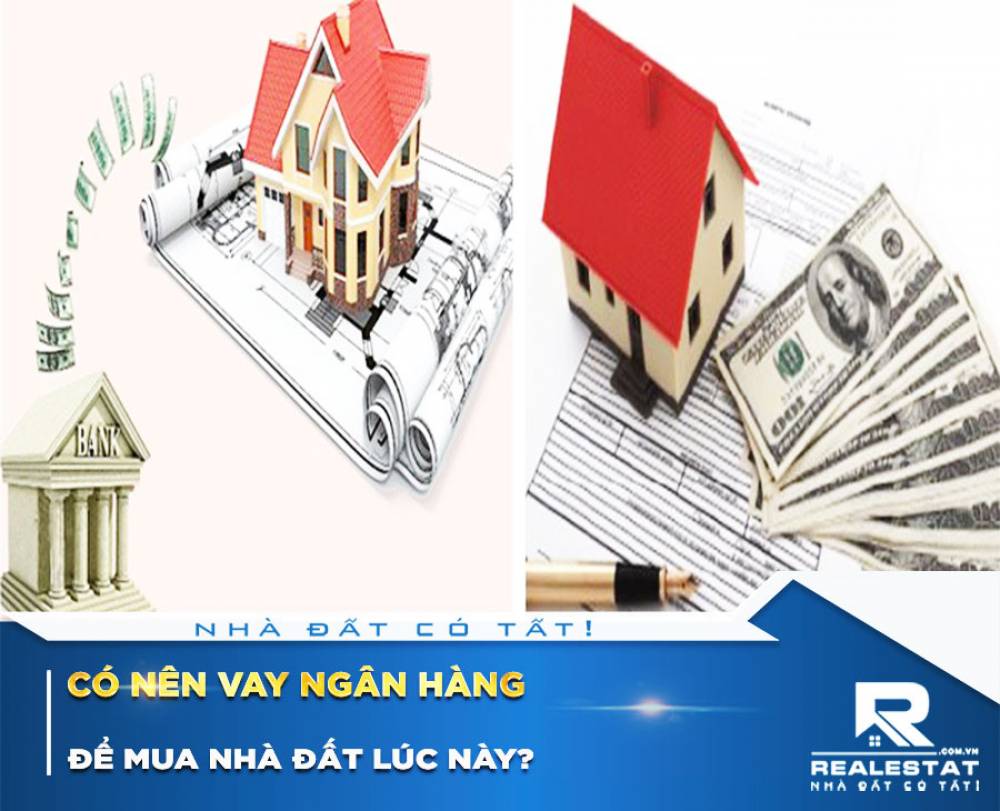 Có nên vay ngân hàng để mua nhà đất lúc này?