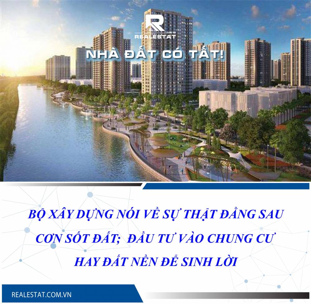 Bộ Xây dựng nói về sự thật đằng sau cơn sốt đất; đầu tư vào chung cư hay đất nền để sinh lời?