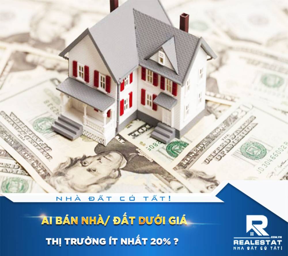 AI BÁN NHÀ/ ĐẤT DƯỚI GIÁ THỊ TRƯỜNG ÍT NHẤT 20% ?