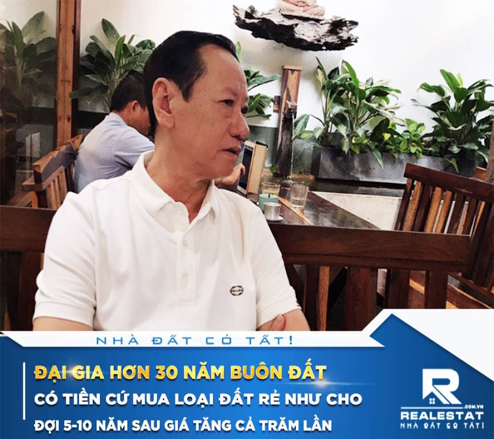 Đại gia hơn 30 năm buôn đất: "Có tiền cứ mua loại đất rẻ như cho, đợi 5-10 năm sau giá tăng cả trăm lần, buôn đất giúp tôi có nhiều tiền"