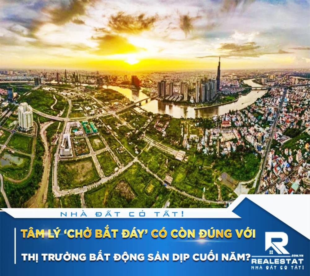 TÂM LÝ ‘CHỜ BẮT ĐÁY’ CÓ CÒN ĐÚNG VỚI THỊ TRƯỜNG BẤT ĐỘNG SẢN DỊP CUỐI NĂM?